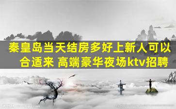 秦皇岛当天结房多好上新人可以合适来 高端豪华夜场ktv招聘